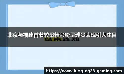 北京与福建首节较量精彩纷呈球员表现引人注目
