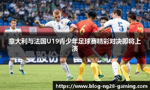 意大利与法国U19青少年足球赛精彩对决即将上演