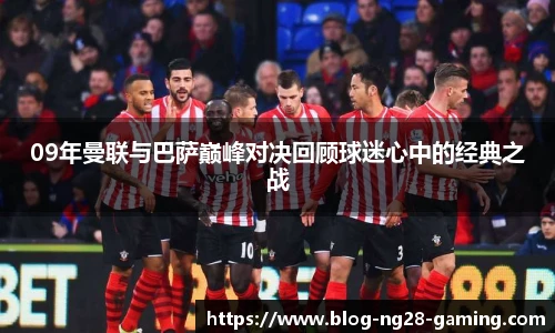 09年曼联与巴萨巅峰对决回顾球迷心中的经典之战