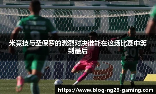 米竞技与圣保罗的激烈对决谁能在这场比赛中笑到最后