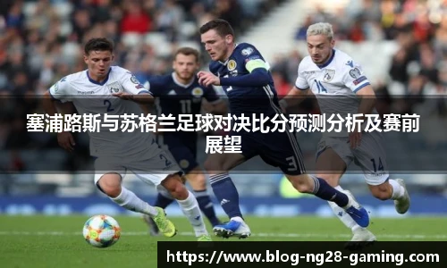 塞浦路斯与苏格兰足球对决比分预测分析及赛前展望
