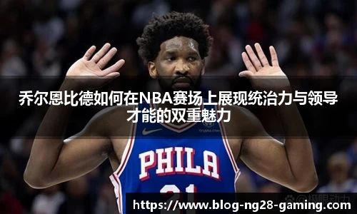 乔尔恩比德如何在NBA赛场上展现统治力与领导才能的双重魅力