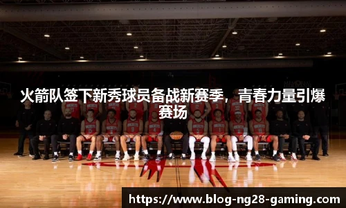 火箭队签下新秀球员备战新赛季，青春力量引爆赛场