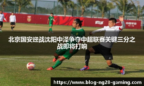 北京国安迎战沈阳中泽争夺中超联赛关键三分之战即将打响
