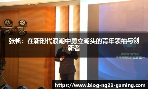 张帆：在新时代浪潮中勇立潮头的青年领袖与创新者