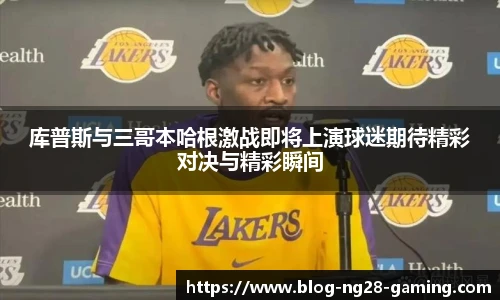 库普斯与三哥本哈根激战即将上演球迷期待精彩对决与精彩瞬间