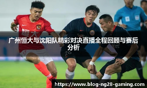 广州恒大与沈阳队精彩对决直播全程回顾与赛后分析