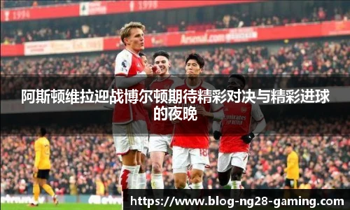阿斯顿维拉迎战博尔顿期待精彩对决与精彩进球的夜晚