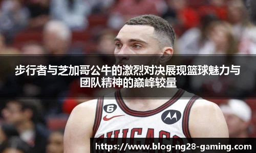 步行者与芝加哥公牛的激烈对决展现篮球魅力与团队精神的巅峰较量