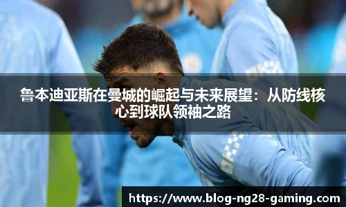 鲁本迪亚斯在曼城的崛起与未来展望：从防线核心到球队领袖之路
